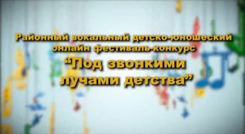 II районный вокальный детско-юношеский онлайн фестиваль-конкурс "Под звонкими лучами детства" 